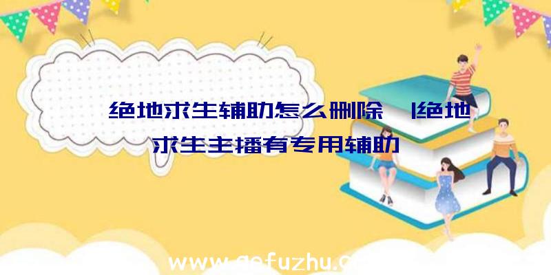 「绝地求生辅助怎么删除」|绝地求生主播有专用辅助